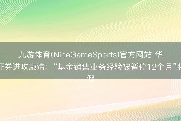 九游体育(NineGameSports)官方网站 华泰证券进攻廓清:“基金销售业务经验被暂停12个月”装假