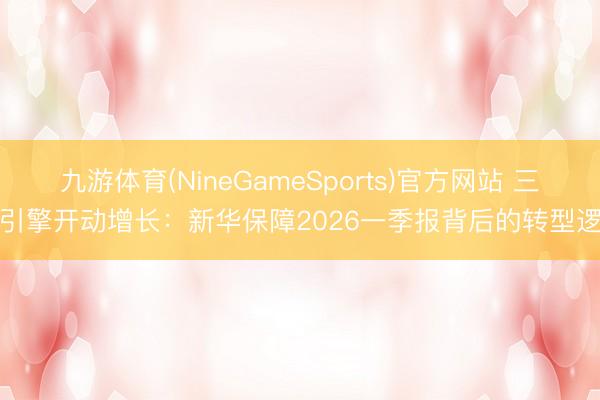 九游体育(NineGameSports)官方网站 三大引擎开动增长:新华保障2026一季报背后的转型逻辑