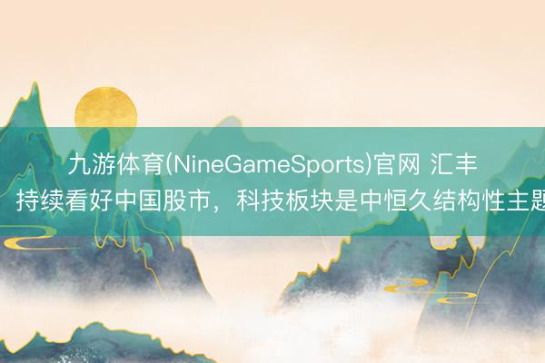 九游体育(NineGameSports)官网 汇丰：持续看好中国股市，科技板块是中恒久结构性主题