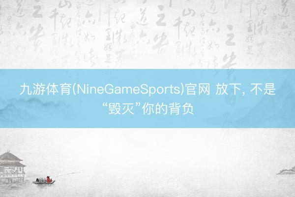 九游体育(NineGameSports)官网 放下， 不是“毁灭”你的背负