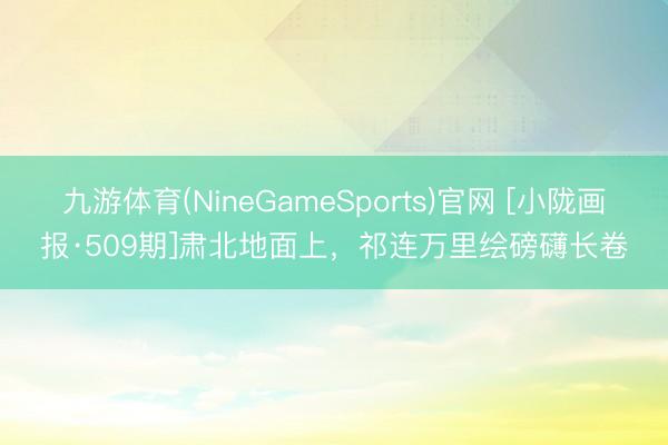 九游体育(NineGameSports)官网 [小陇画报·509期]肃北地面上，祁连万里绘磅礴长卷