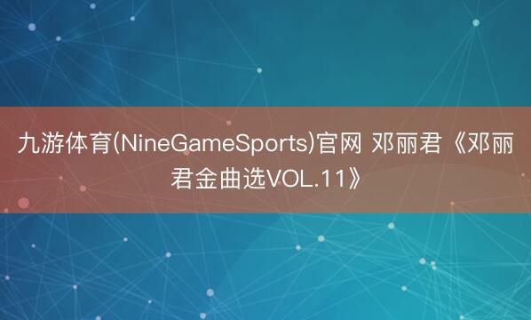 九游体育(NineGameSports)官网 邓丽君《邓丽君金曲选VOL.11》