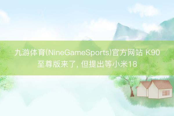 九游体育(NineGameSports)官方网站 K90至尊版来了, 但提出等小米18