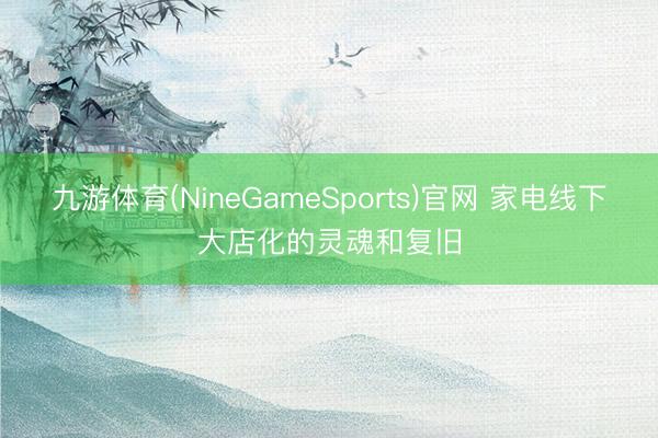 九游体育(NineGameSports)官网 家电线下大店化的灵魂和复旧