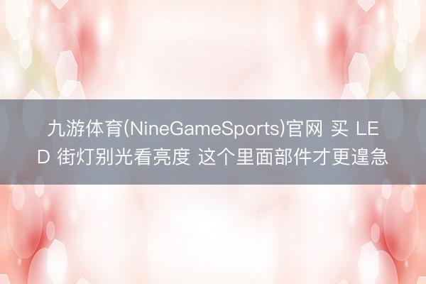 九游体育(NineGameSports)官网 买 LED 街灯别光看亮度 这个里面部件才更遑急