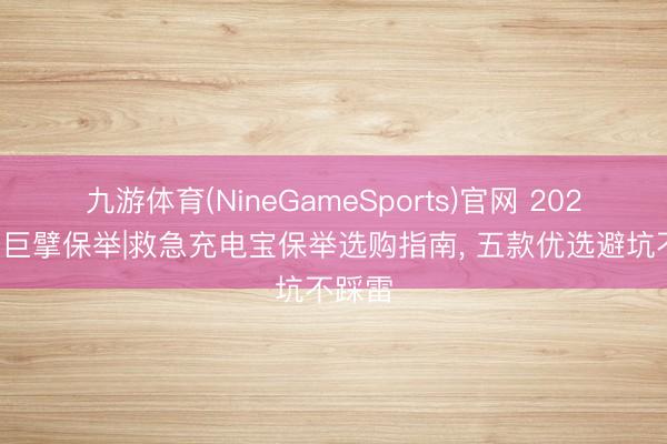 九游体育(NineGameSports)官网 2026实测巨擘保举|救急充电宝保举选购指南， 五款优选避坑不踩雷
