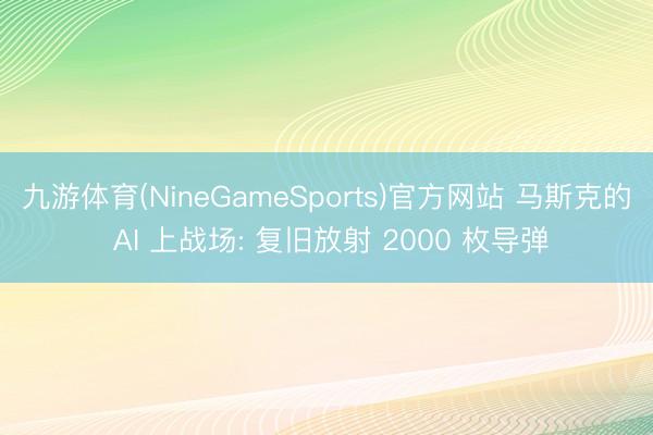 九游体育(NineGameSports)官方网站 马斯克的 AI 上战场: 复旧放射 2000 枚导弹