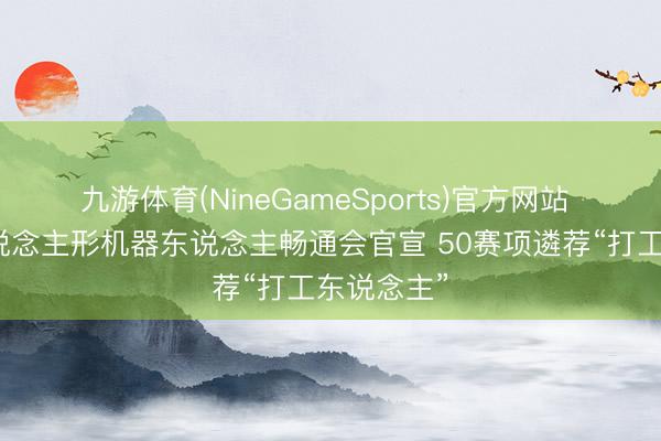 九游体育(NineGameSports)官方网站 第二届东说念主形机器东说念主畅通会官宣 50赛项遴荐“打工东说念主”