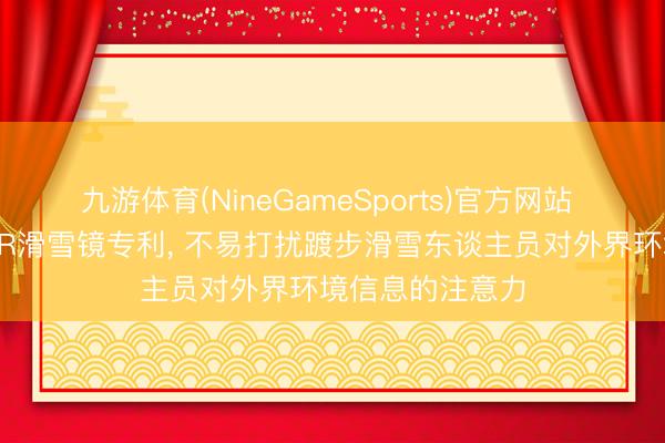 九游体育(NineGameSports)官方网站 中云天创请求AR滑雪镜专利， 不易打扰踱步滑雪东谈主员对外界环境信息的注意力