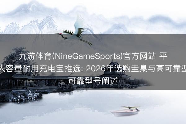 九游体育(NineGameSports)官方网站 平淡出差大容量耐用充电宝推选: 2026年选购圭臬与高可靠型号阐述