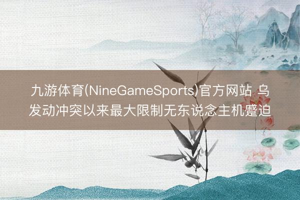 九游体育(NineGameSports)官方网站 乌发动冲突以来最大限制无东说念主机蹙迫