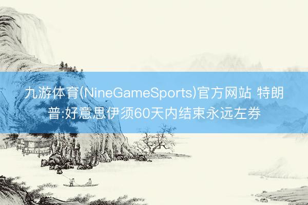 九游体育(NineGameSports)官方网站 特朗普:好意思伊须60天内结束永远左券