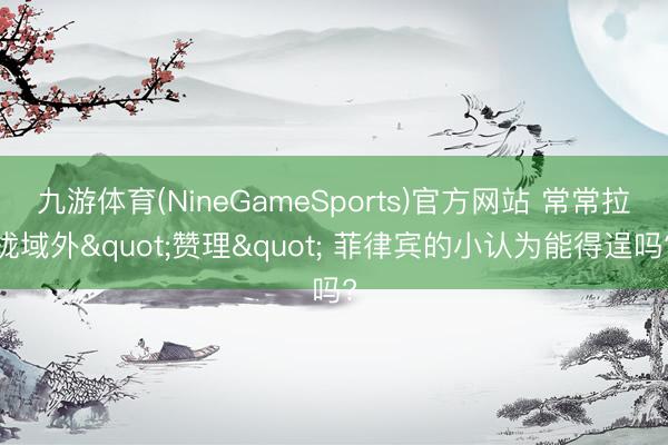 九游体育(NineGameSports)官方网站 常常拉拢域外"赞理" 菲律宾的小认为能得逞吗?