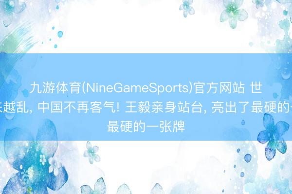 九游体育(NineGameSports)官方网站 世界越来越乱， 中国不再客气! 王毅亲身站台， 亮出了最硬的一张牌