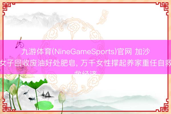 九游体育(NineGameSports)官网 加沙苍生女子回收废油好处肥皂, 万千女性撑起养家重任自救经济