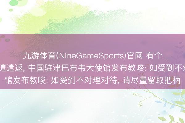九游体育(NineGameSports)官网 有个别中国公民被阻隔入境并遭遣返, 中国驻津巴布韦大使馆发布教唆: 如受到不对理对待, 请尽量留取把柄